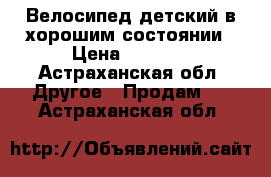 Велосипед детский в хорошим состоянии › Цена ­ 2 500 - Астраханская обл. Другое » Продам   . Астраханская обл.